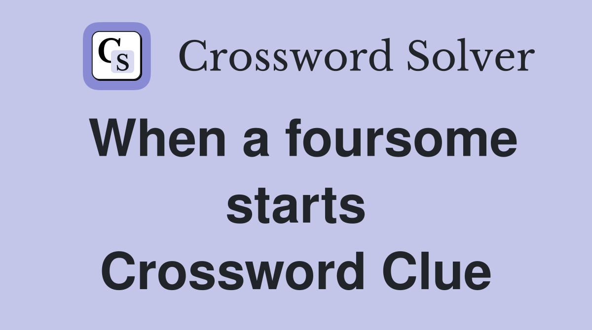 When a foursome starts Crossword Clue