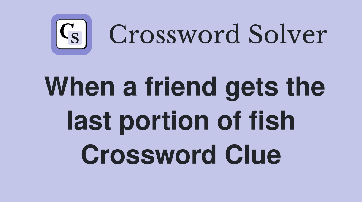 When a friend gets the last portion of fish Crossword Clue