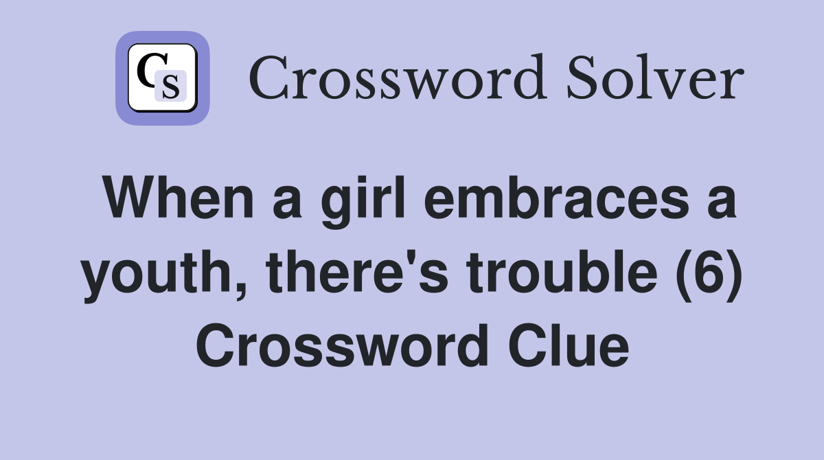 When a girl embraces a youth, there's trouble (6) Crossword Clue