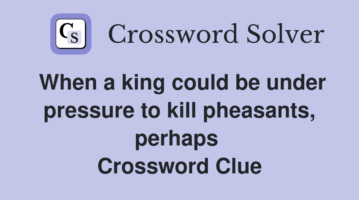 When a king could be under pressure to kill pheasants, perhaps  Crossword Clue