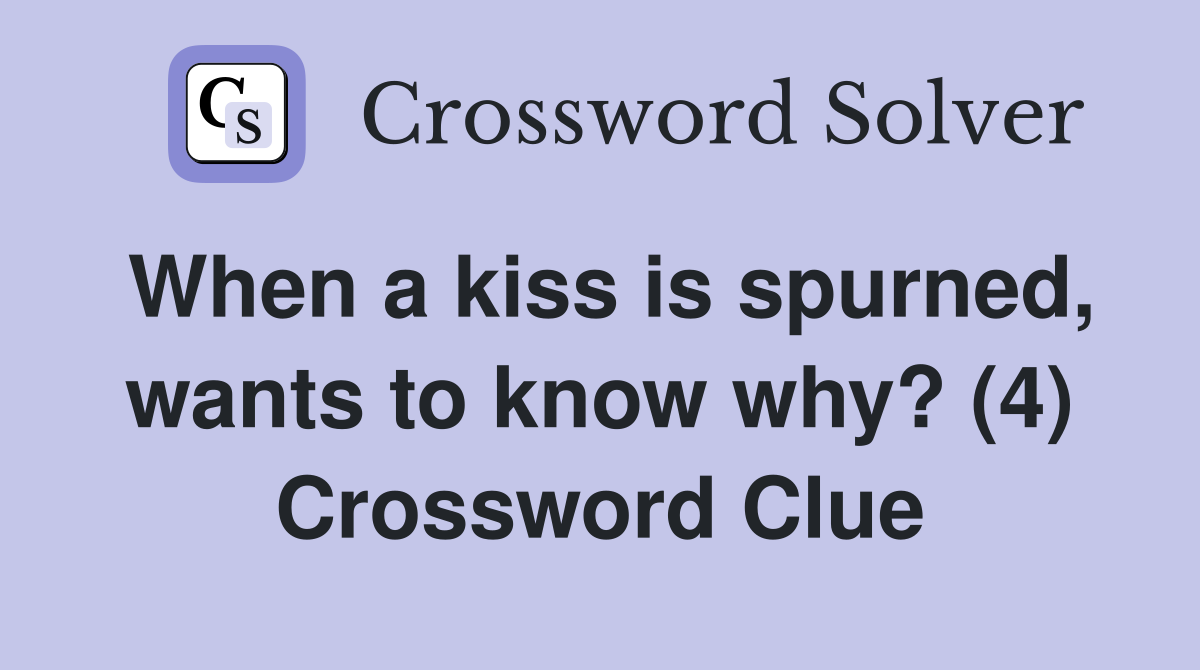 When a kiss is spurned, wants to know why? (4) Crossword Clue