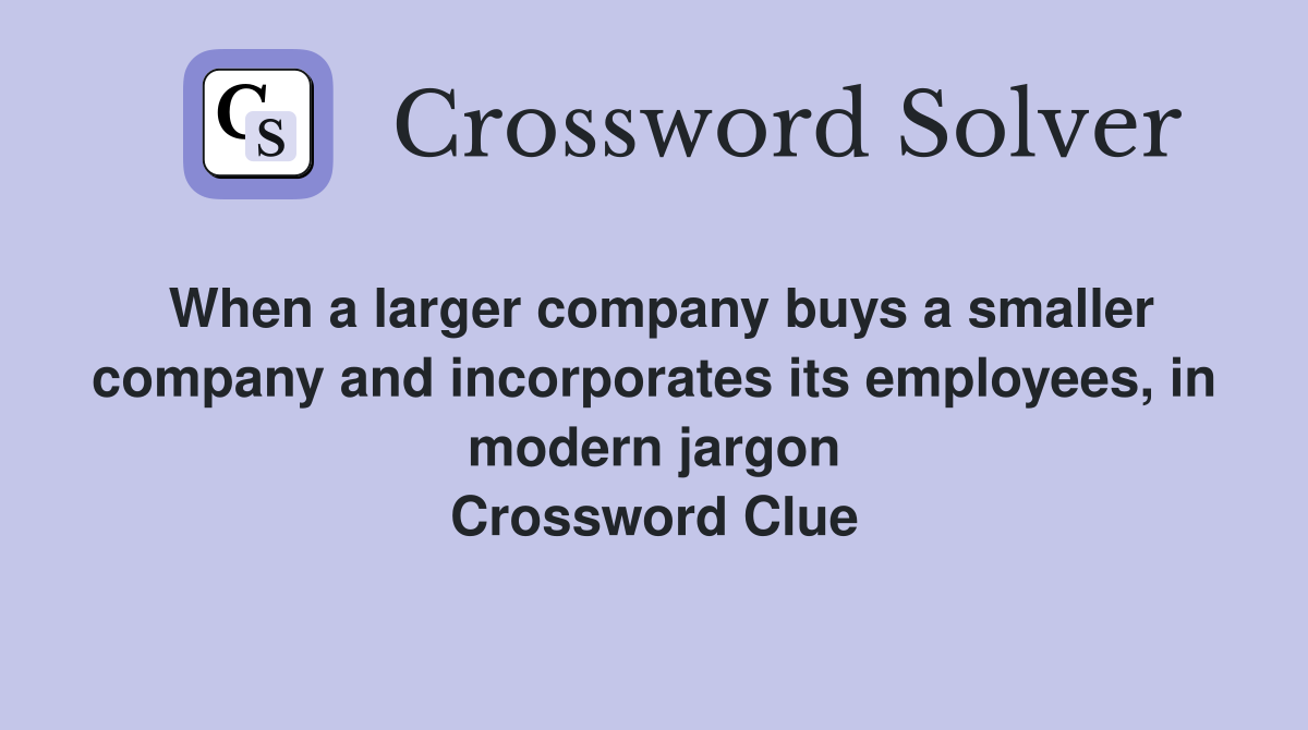 When a larger company buys a smaller company and incorporates its employees, in modern jargon Crossword Clue