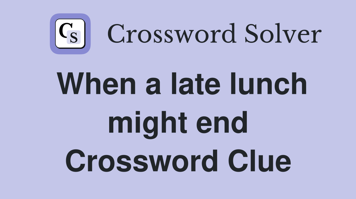 When a late lunch might end Crossword Clue