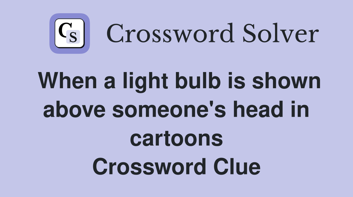 When a light bulb is shown above someone's head in cartoons Crossword Clue