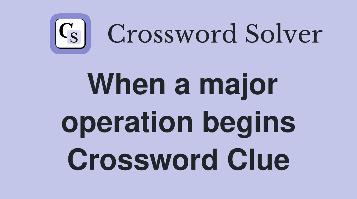 When a major operation begins Crossword Clue