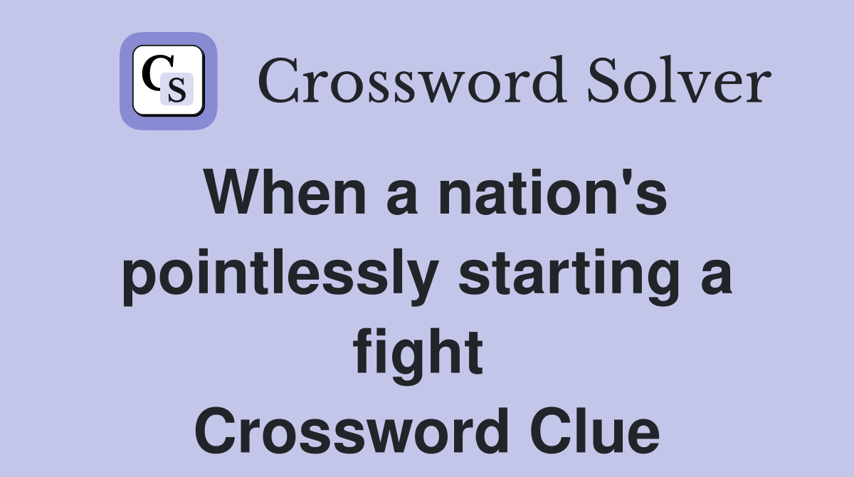When a nation's pointlessly starting a fight  Crossword Clue