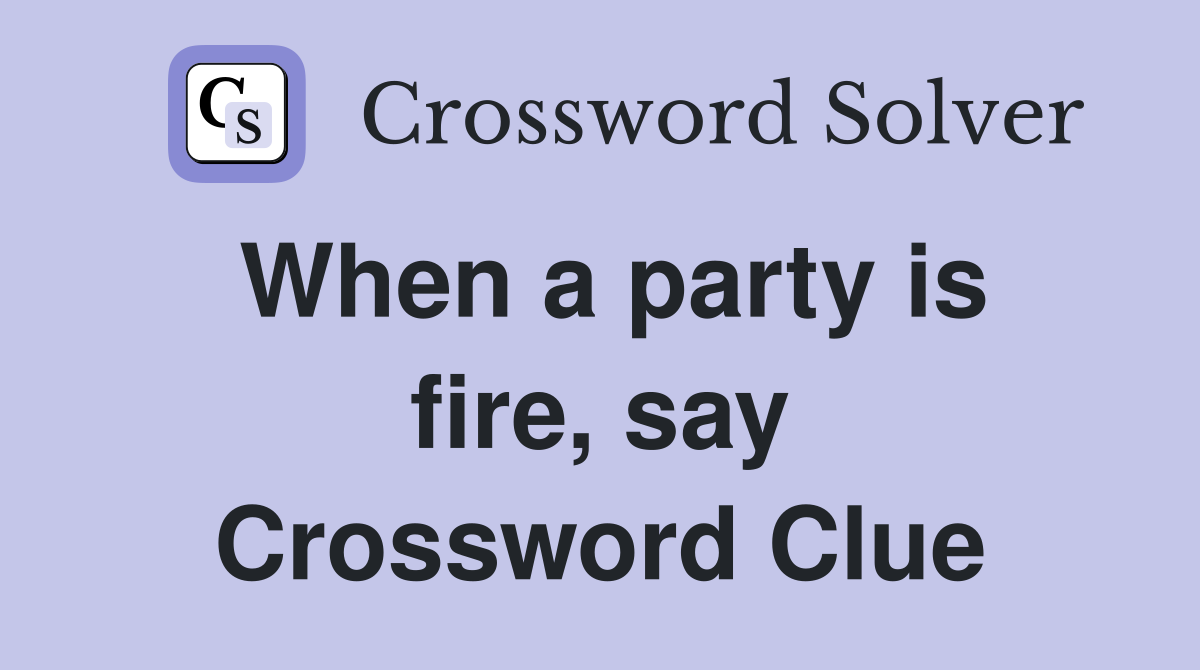 When a party is fire, say Crossword Clue