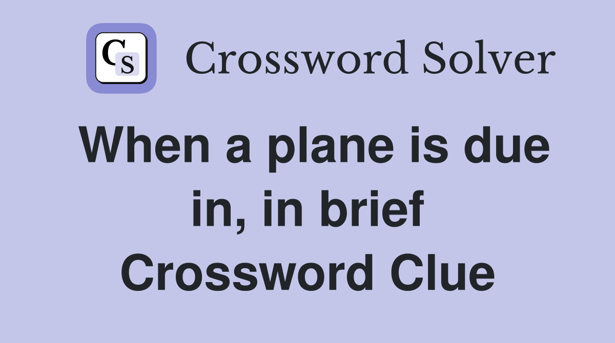 When a plane is due in, in brief Crossword Clue