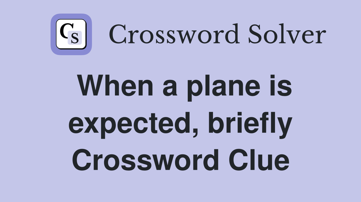 When a plane is expected, briefly Crossword Clue