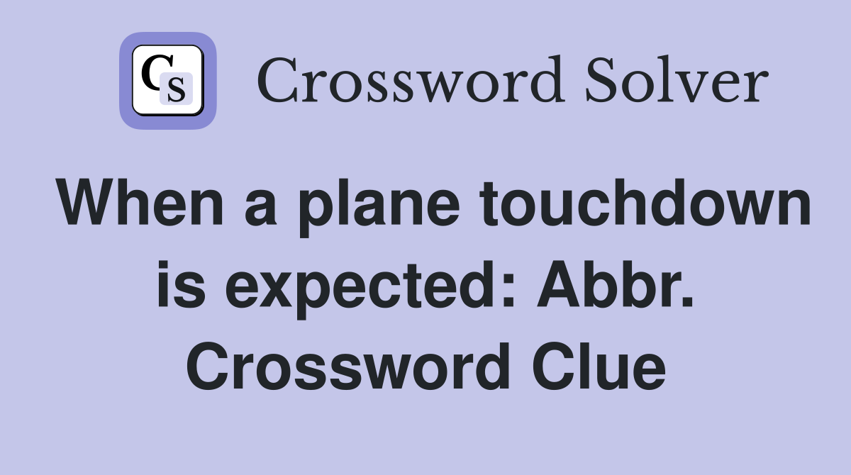 When a plane touchdown is expected: Abbr. Crossword Clue