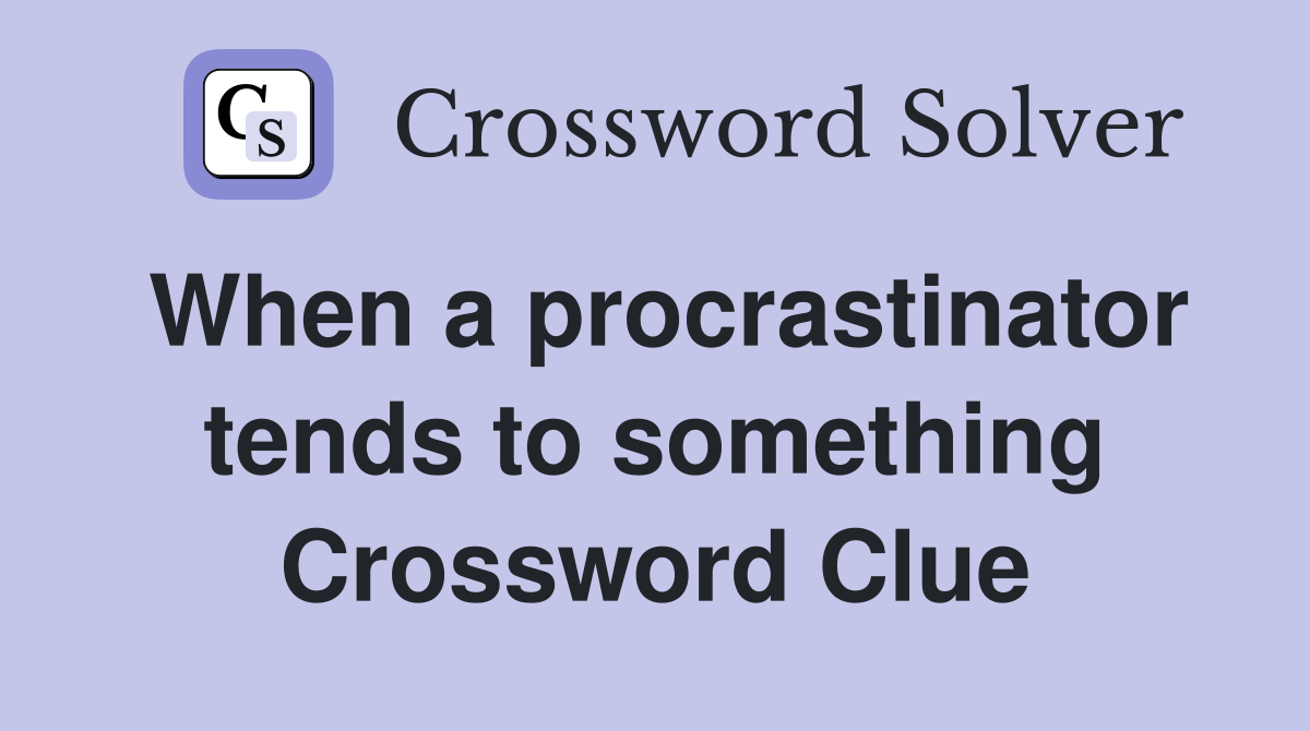 When a procrastinator tends to something Crossword Clue