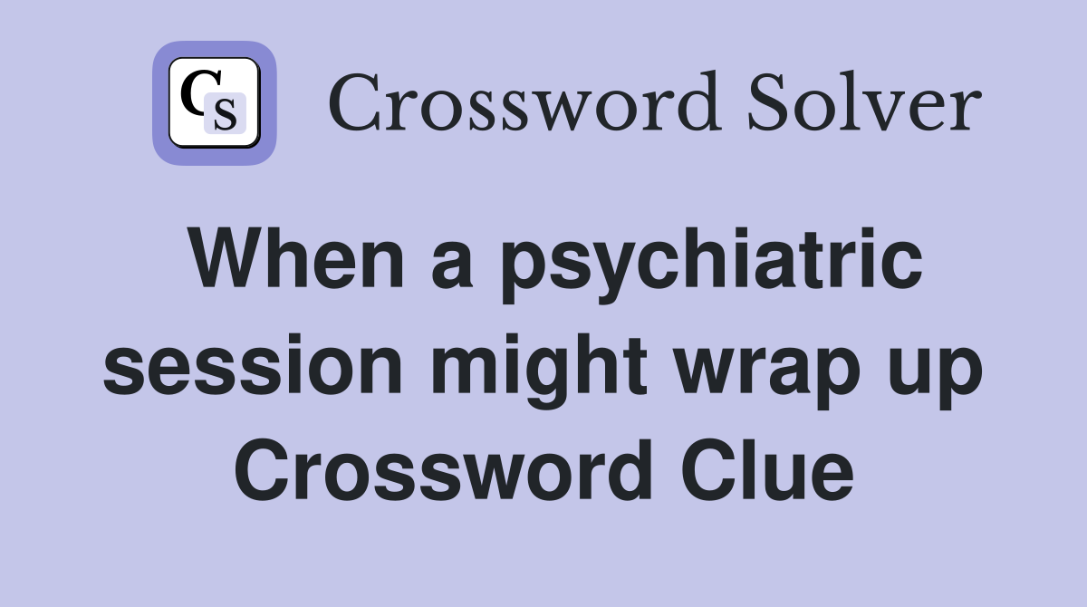 When a psychiatric session might wrap up Crossword Clue