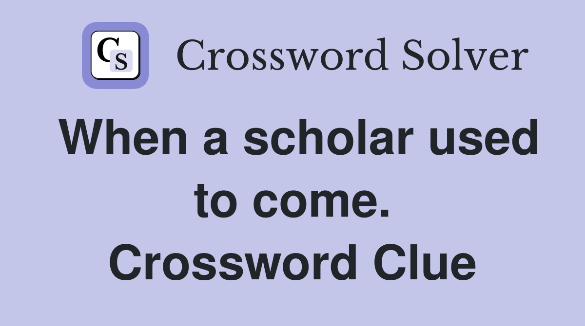 When a scholar used to come. Crossword Clue