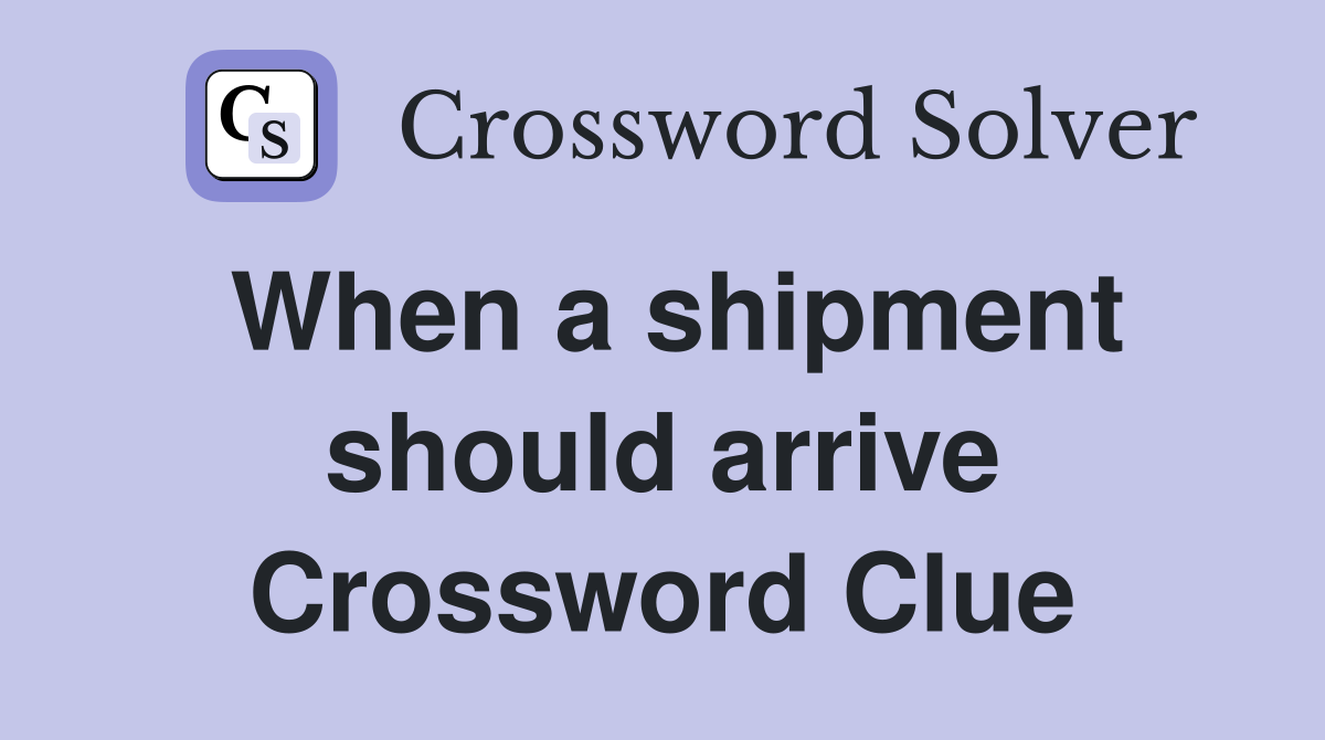 When a shipment should arrive Crossword Clue