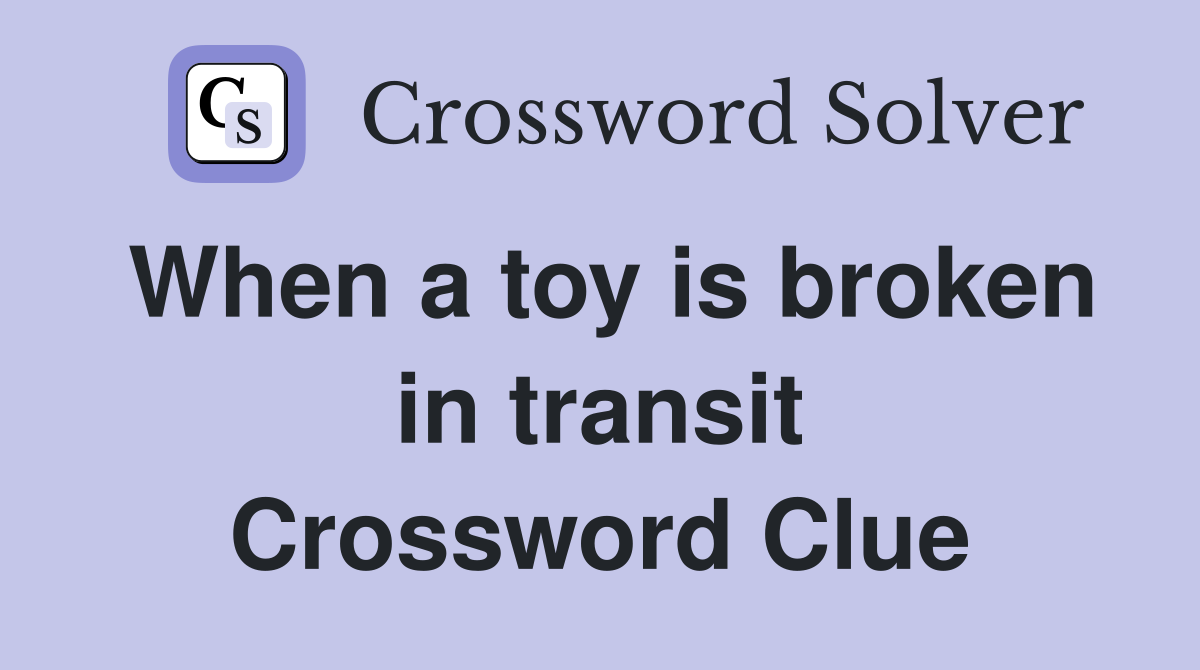 When a toy is broken in transit Crossword Clue