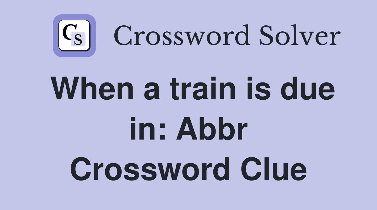 When a train is due in: Abbr Crossword Clue