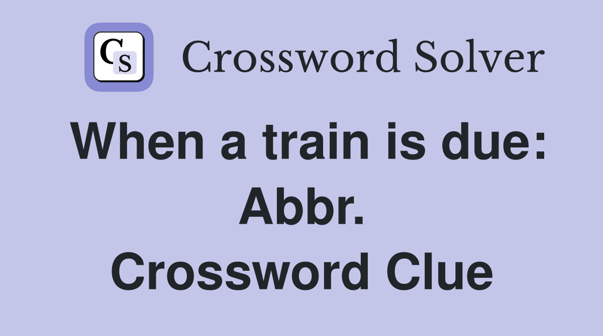 When a train is due: Abbr. Crossword Clue