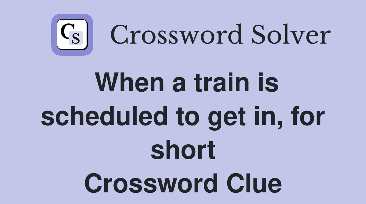 When a train is scheduled to get in, for short Crossword Clue