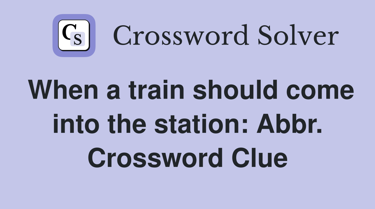 When a train should come into the station: Abbr. Crossword Clue