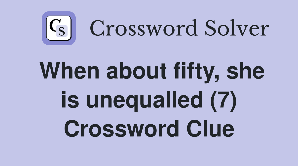 When about fifty, she is unequalled (7) Crossword Clue