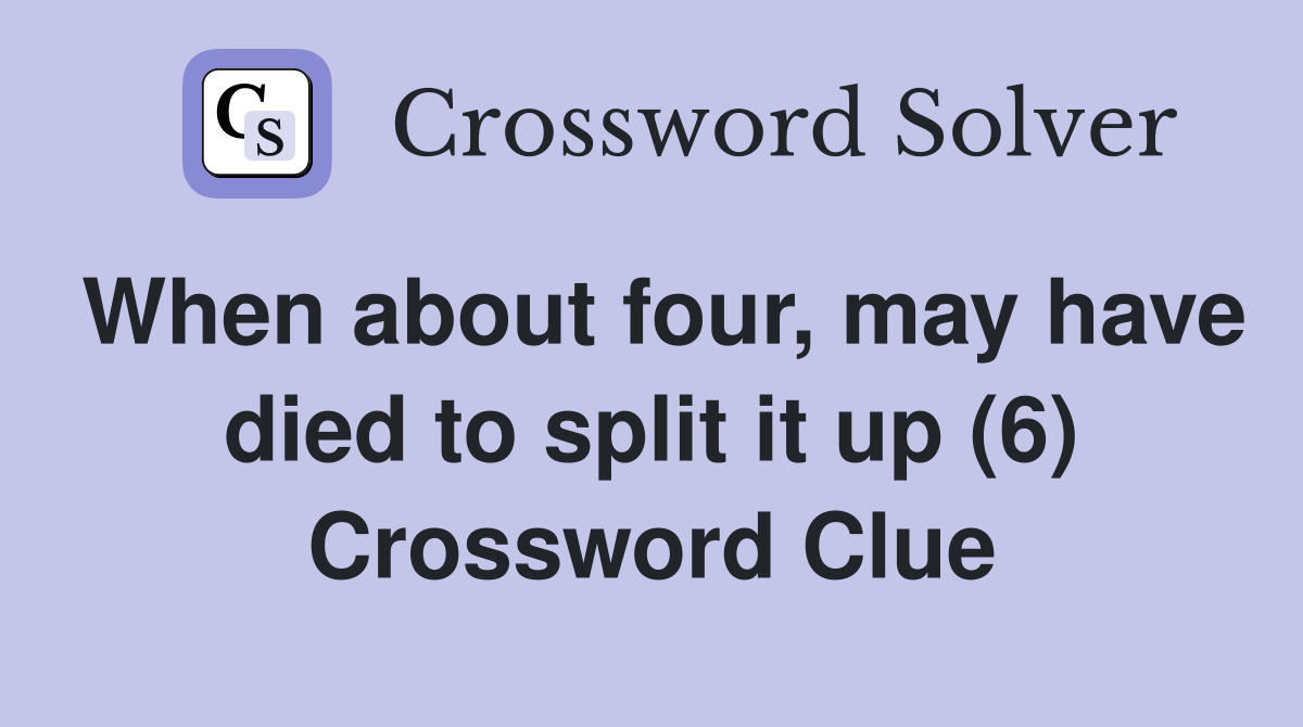 When about four, may have died to split it up (6) Crossword Clue