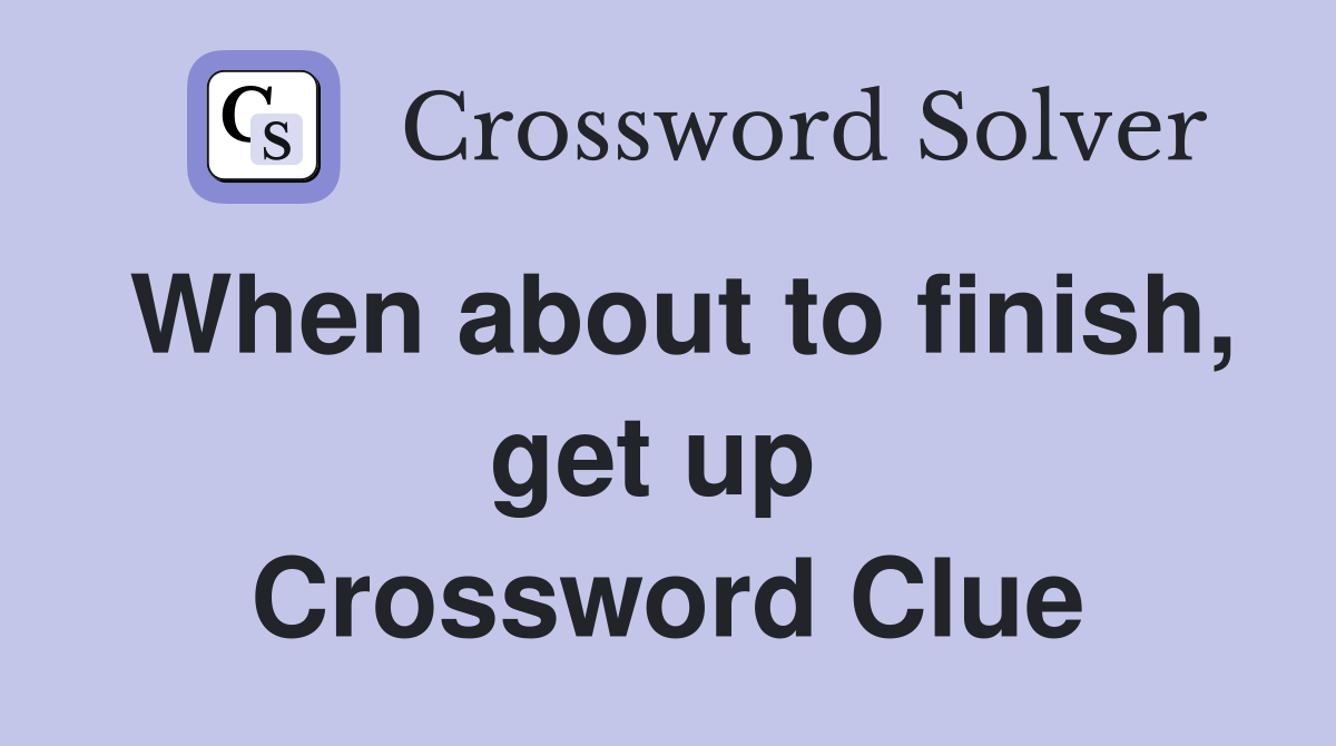 When about to finish, get up  Crossword Clue