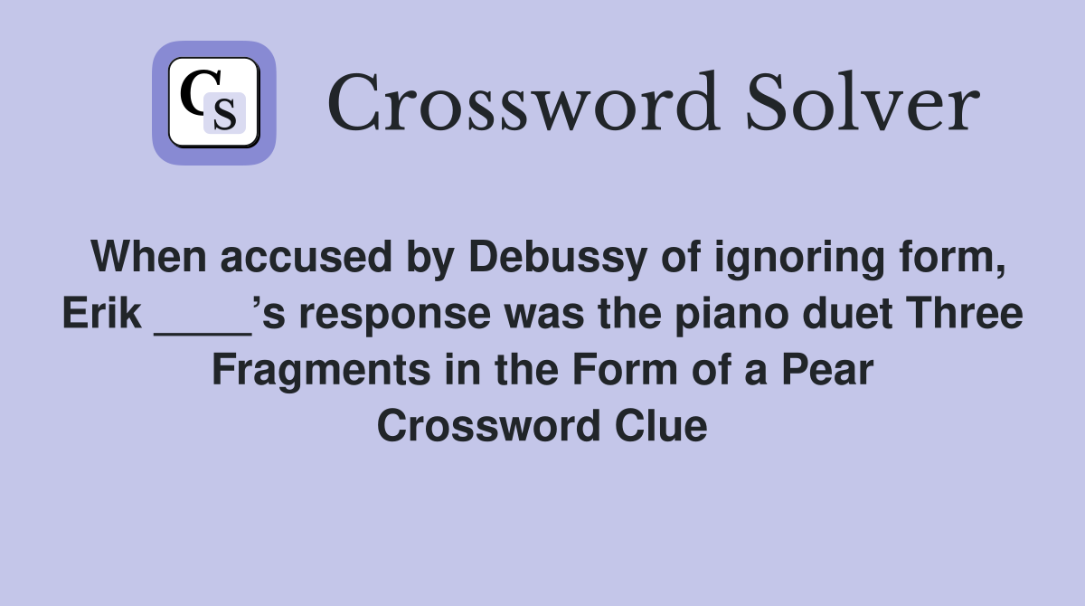 When accused by Debussy of ignoring form, Erik ____’s response was the piano duet Three Fragments in the Form of a Pear Crossword Clue