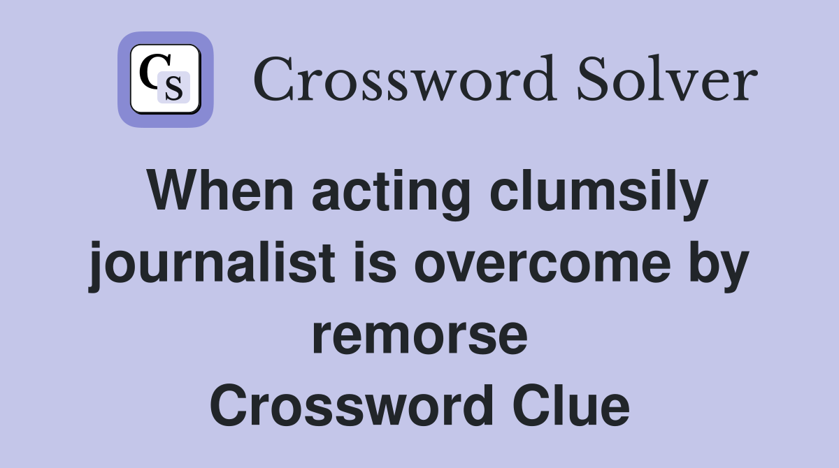 When acting clumsily journalist is overcome by remorse Crossword Clue