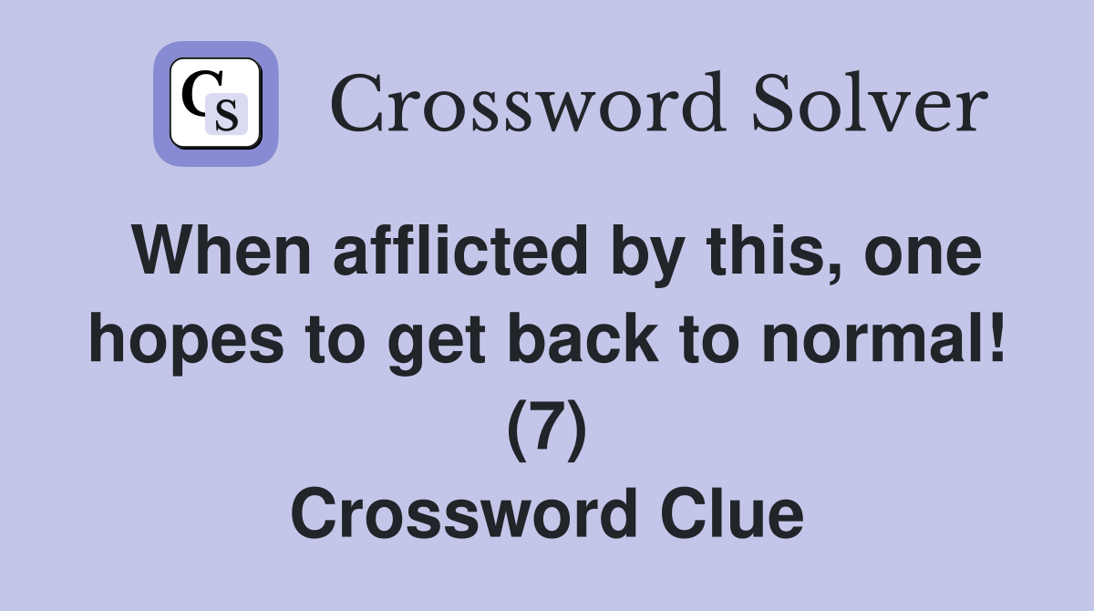 When afflicted by this, one hopes to get back to normal! (7) Crossword Clue