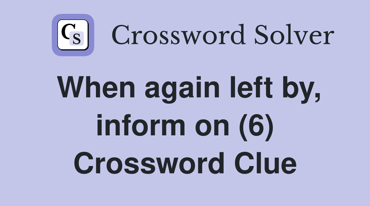 When again left by, inform on (6) Crossword Clue