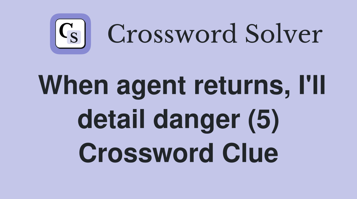 When agent returns, I'll detail danger (5) Crossword Clue
