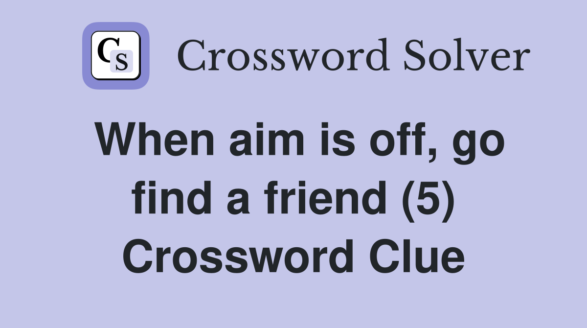 When aim is off, go find a friend (5) Crossword Clue
