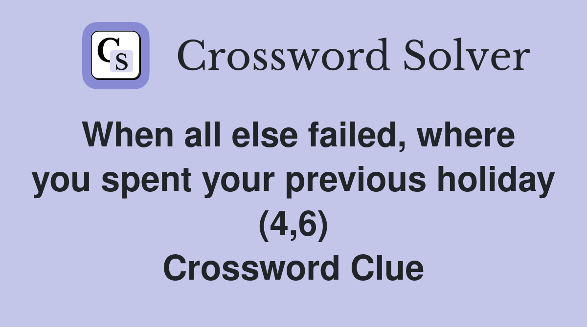 When all else failed, where you spent your previous holiday (4,6) Crossword Clue