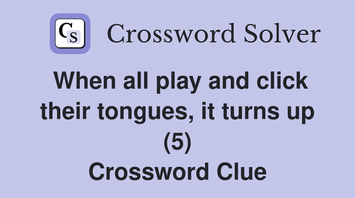 When all play and click their tongues, it turns up (5) Crossword Clue
