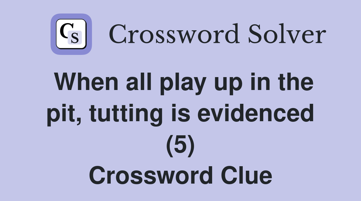 When all play up in the pit, tutting is evidenced (5) Crossword Clue