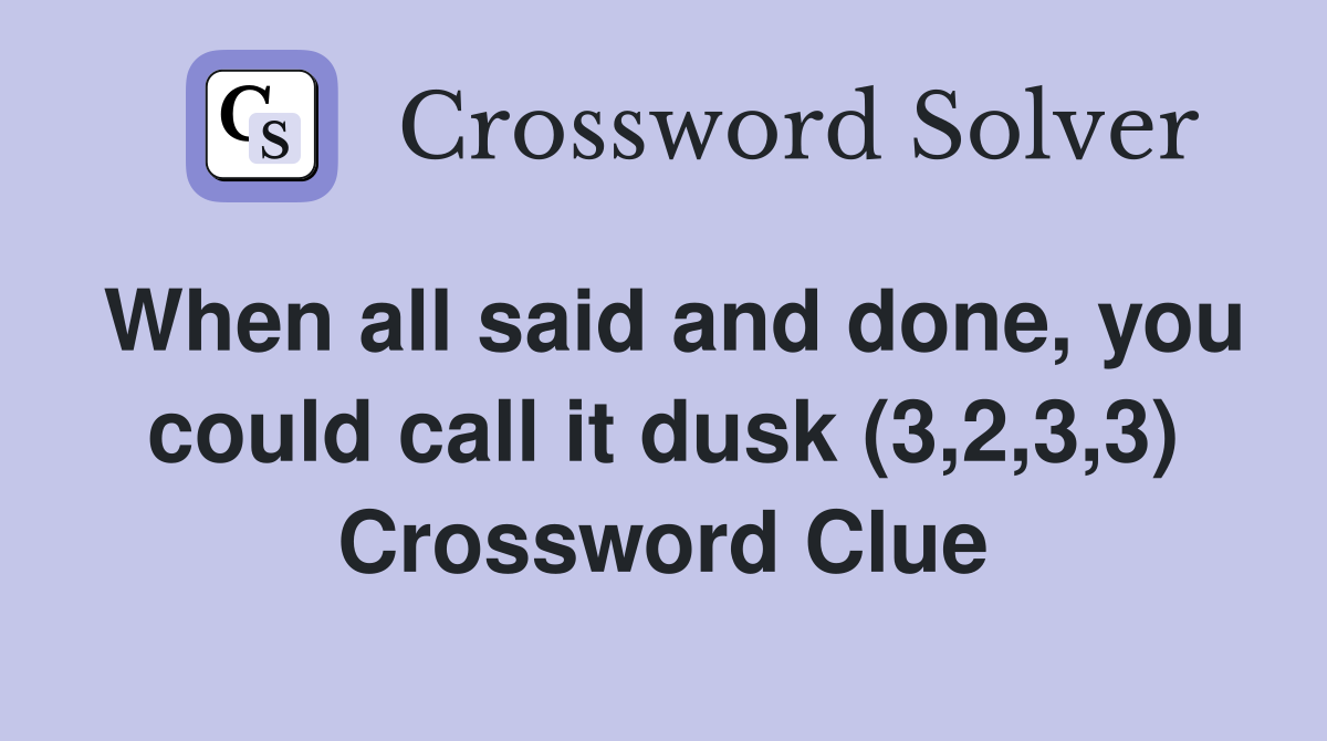 When all said and done, you could call it dusk (3,2,3,3) Crossword Clue