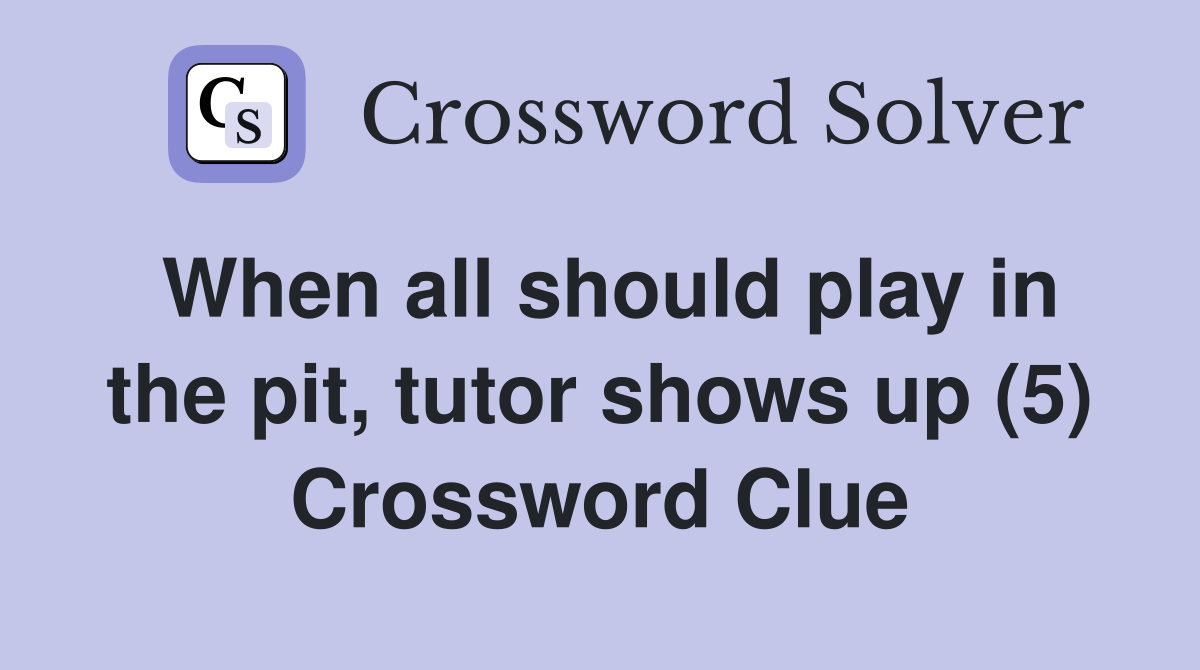 When all should play in the pit, tutor shows up (5) Crossword Clue