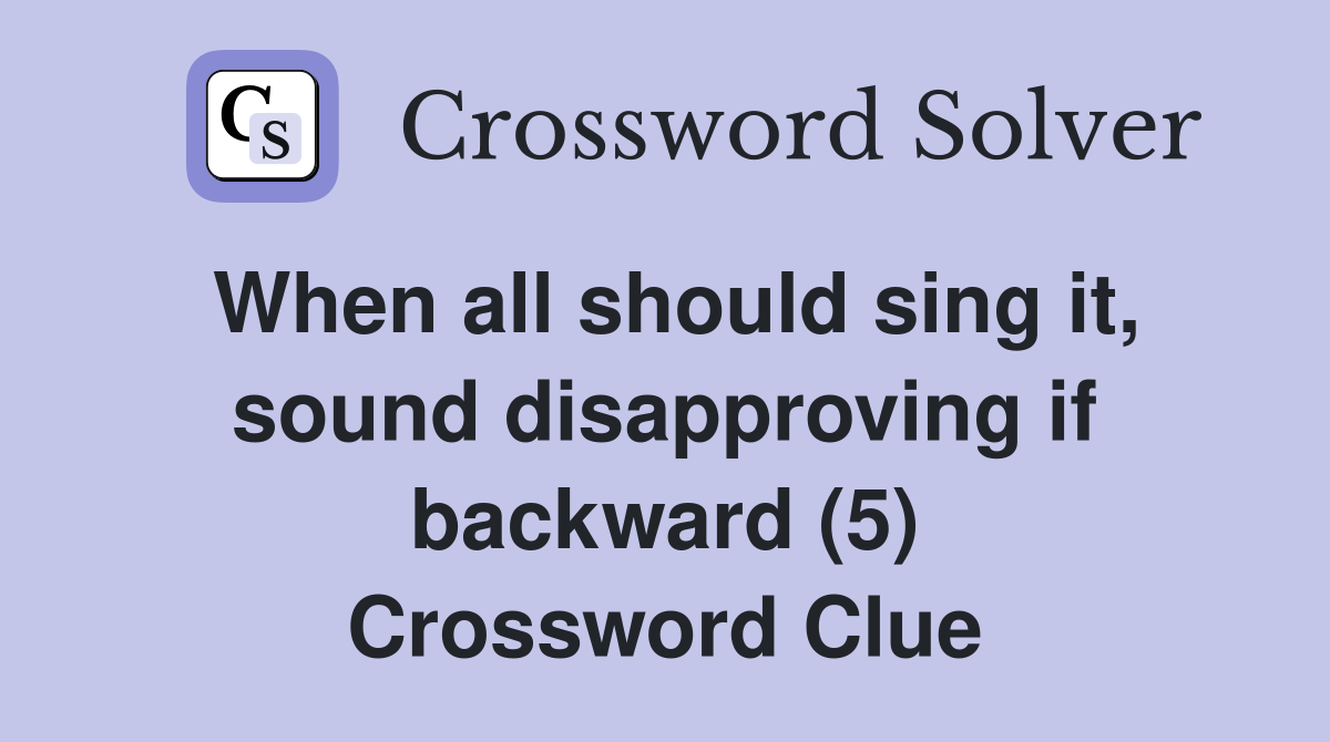 When all should sing it, sound disapproving if backward (5) Crossword Clue