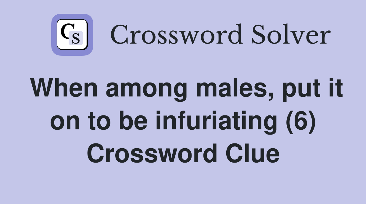 When among males, put it on to be infuriating (6) Crossword Clue