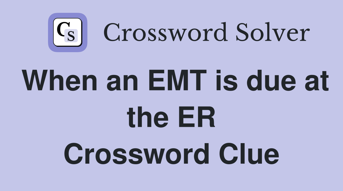 When an EMT is due at the ER Crossword Clue