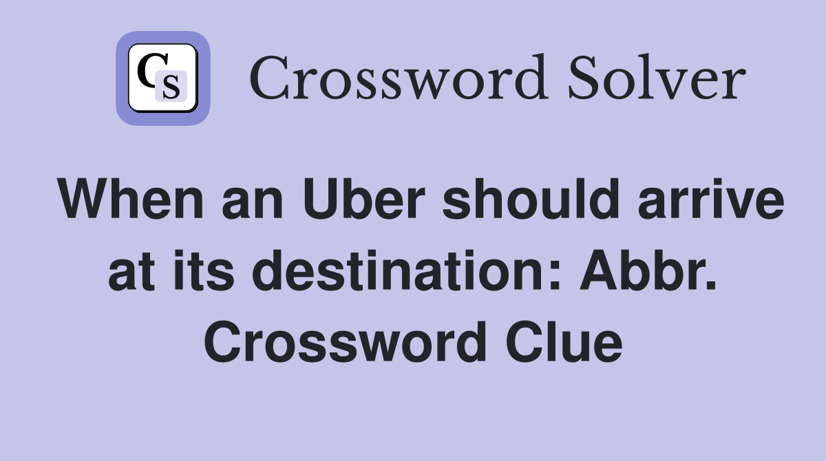 When an Uber should arrive at its destination: Abbr. Crossword Clue