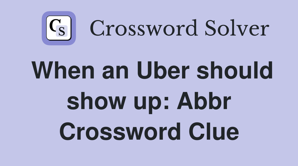 When an Uber should show up: Abbr Crossword Clue