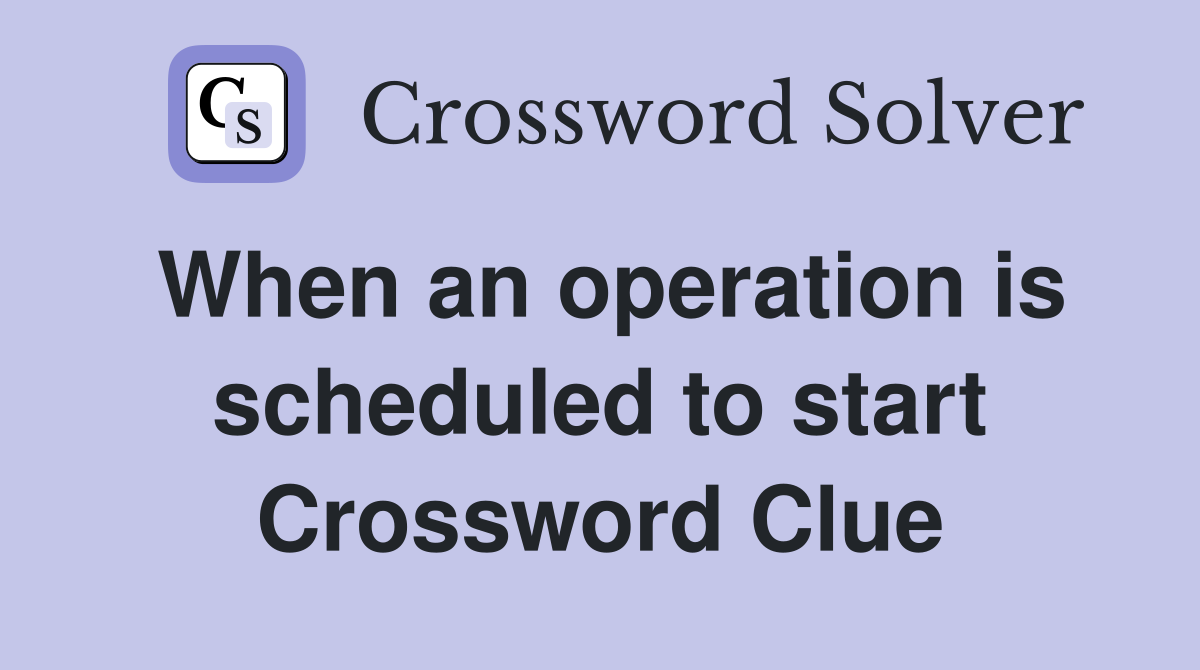 When an operation is scheduled to start Crossword Clue