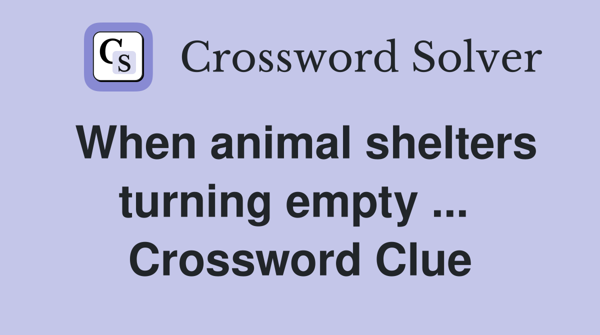 When animal shelters turning empty ...  Crossword Clue