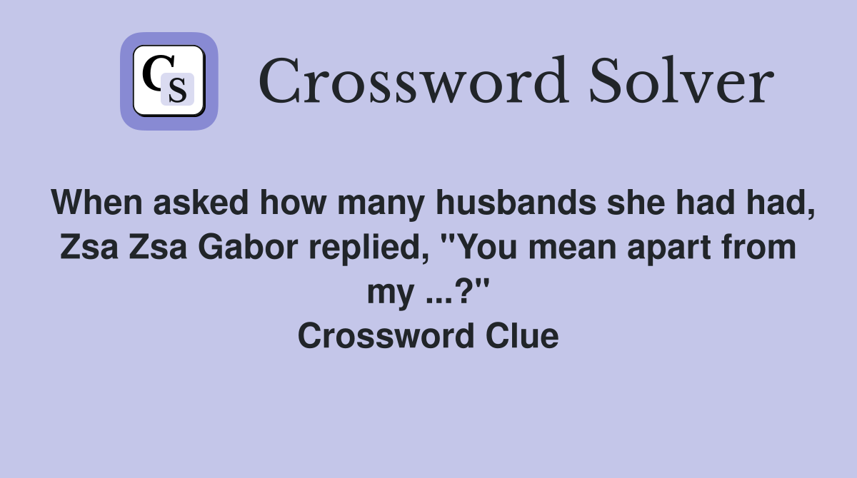 When asked how many husbands she had had, Zsa Zsa Gabor replied, "You mean apart from my ...?" Crossword Clue