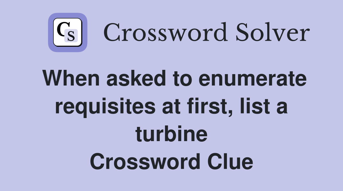 When asked to enumerate requisites at first, list a turbine Crossword Clue