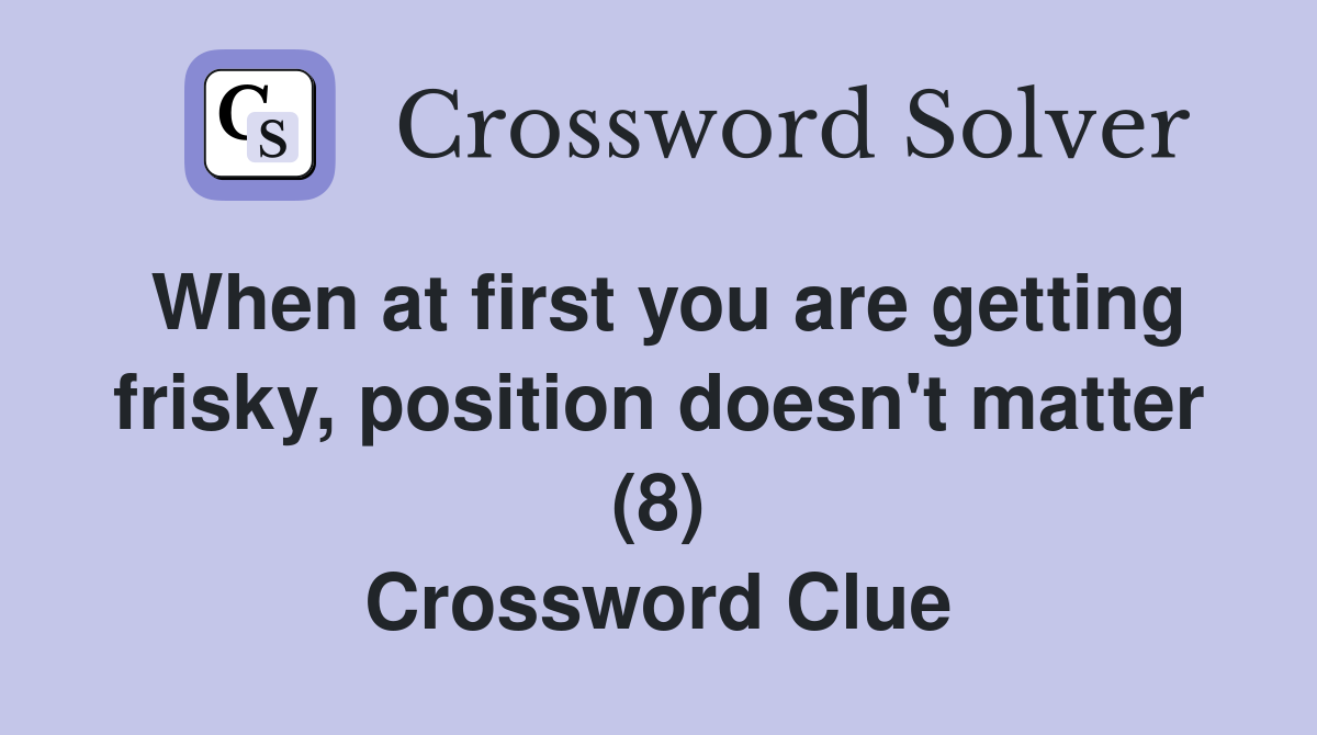 When at first you are getting frisky, position doesn't matter (8) Crossword Clue