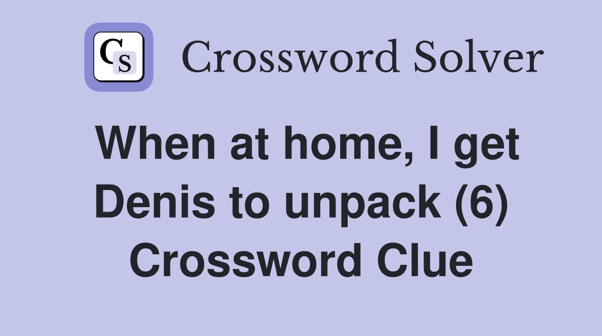When at home, I get Denis to unpack (6) Crossword Clue