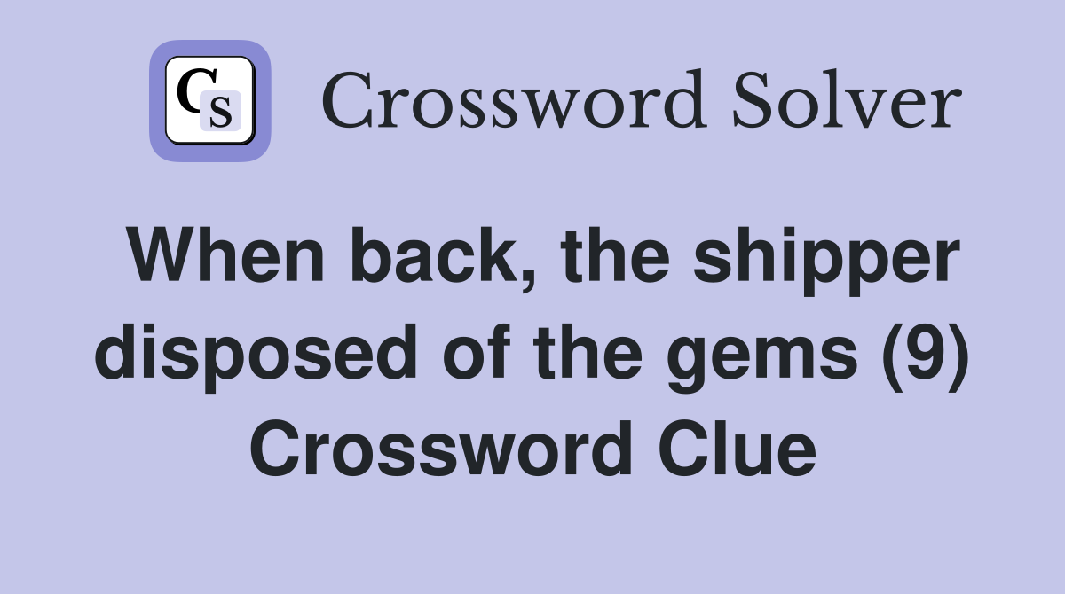 When back, the shipper disposed of the gems (9) Crossword Clue
