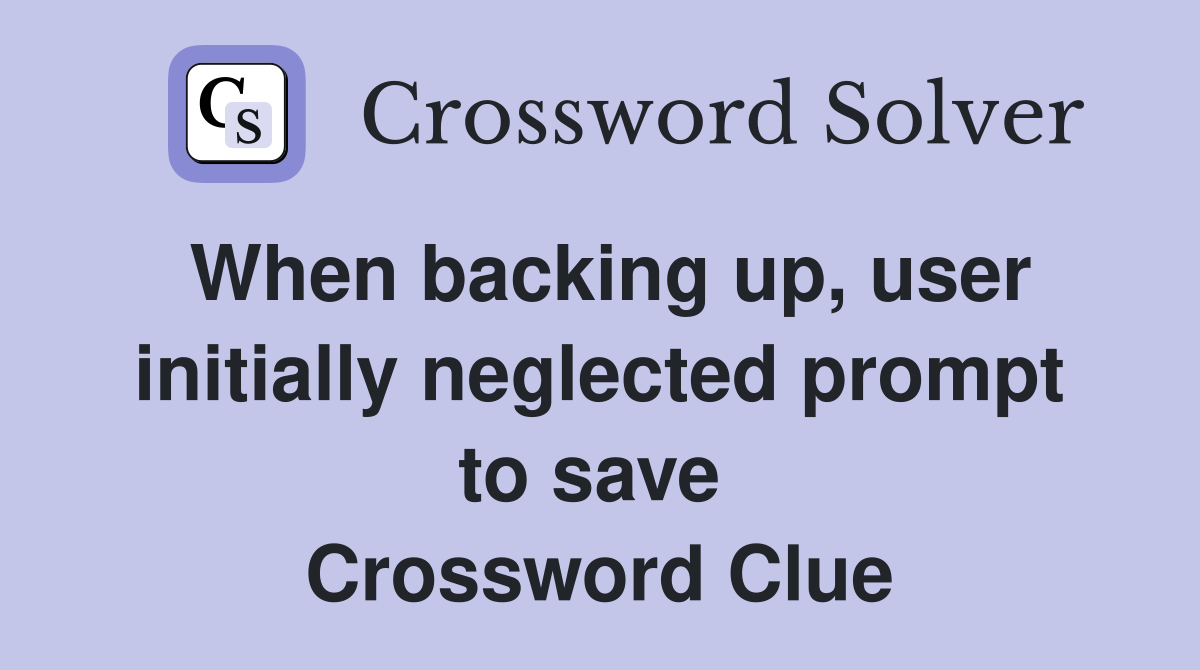 When backing up, user initially neglected prompt to save  Crossword Clue